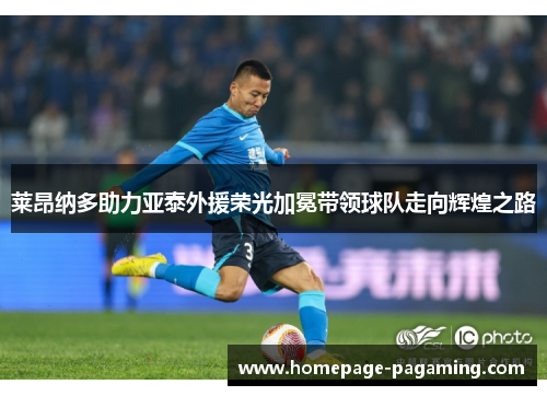 莱昂纳多助力亚泰外援荣光加冕带领球队走向辉煌之路
