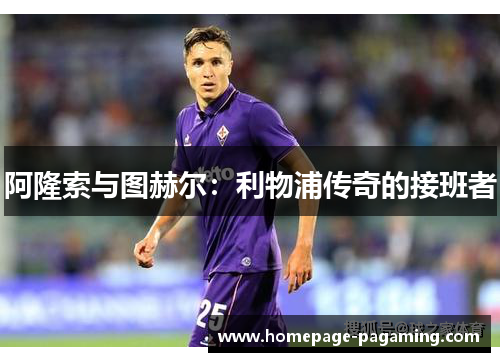阿隆索与图赫尔：利物浦传奇的接班者