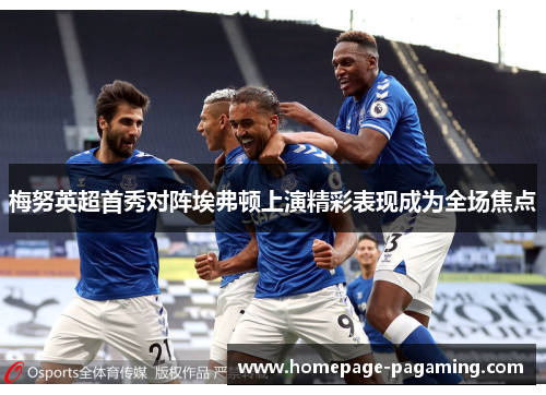 梅努英超首秀对阵埃弗顿上演精彩表现成为全场焦点