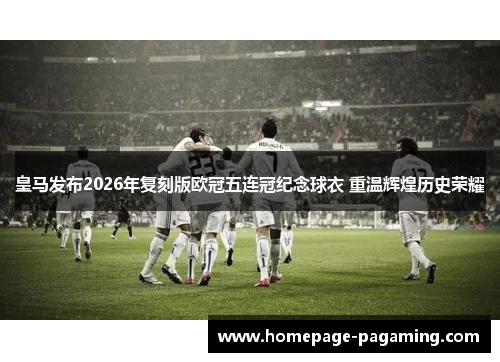 皇马发布2026年复刻版欧冠五连冠纪念球衣 重温辉煌历史荣耀 皇马发布2026年复刻版欧冠五连冠纪念球衣 重温辉煌历史荣耀